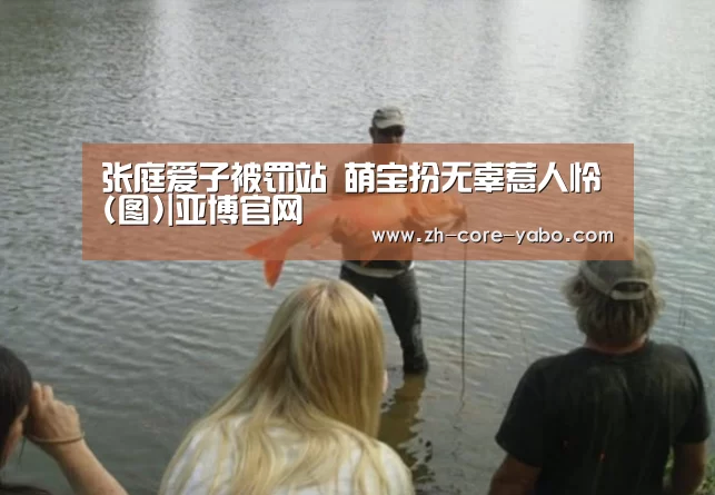 张庭爱子被罚站 萌宝扮无辜惹人怜(图)|亚博官网