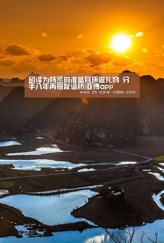 邱泽为杨丞琳准备耳环做礼物 分手八年再搭友谊桥|亚博app(图2) 真人百家乐