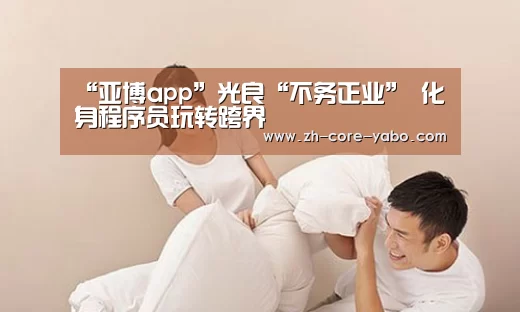 “亚博app”光良“不务正业” 化身程序员玩转跨界